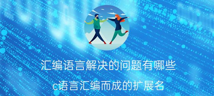 汇编语言解决的问题有哪些 c语言汇编而成的扩展名？